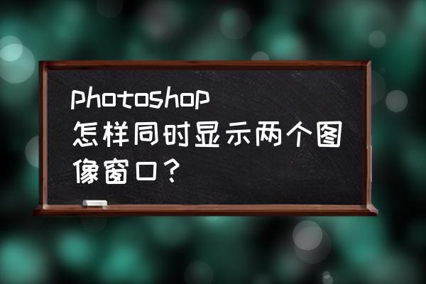 如何在一个窗口显示两个文件夹 photoshop怎样同时显示两个图像窗口？