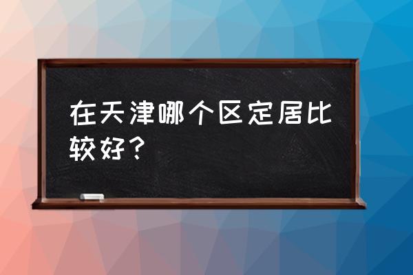 天津热带植物观光园门票多少钱 在天津哪个区定居比较好？