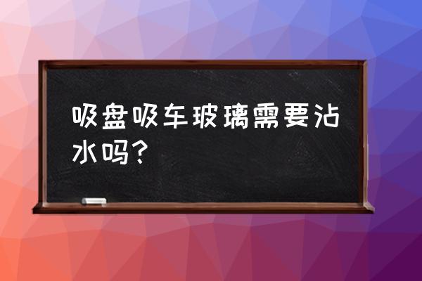 吸盘在玻璃上怎么能吸得牢固 吸盘吸车玻璃需要沾水吗？