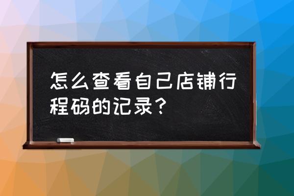 微信行程码怎么查找 怎么查看自己店铺行程码的记录？