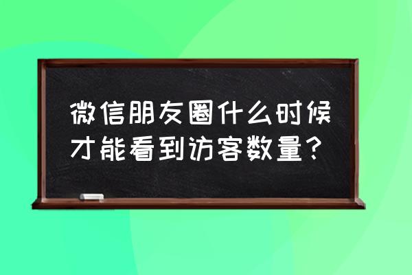 怎么才可以看所有访客 微信朋友圈什么时候才能看到访客数量？