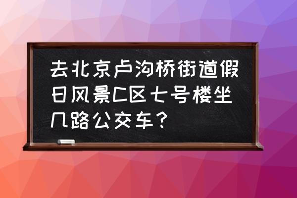 假日风光旅游攻略 去北京卢沟桥街道假日风景C区七号楼坐几路公交车？