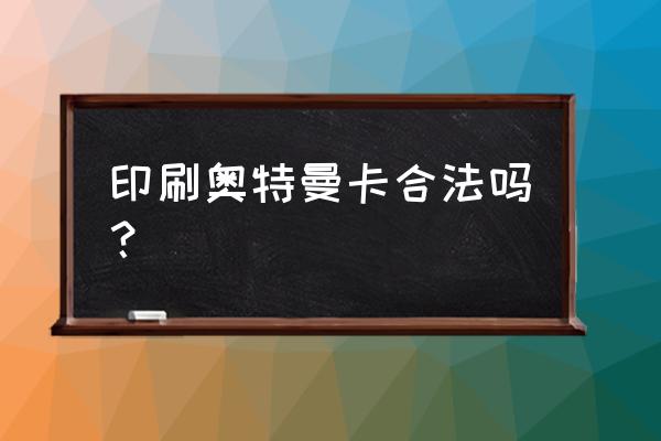 奥特曼卡片可不可以卖钱 印刷奥特曼卡合法吗？