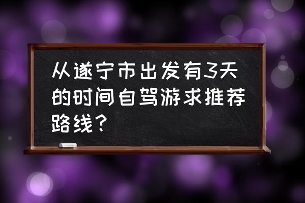 常德三日游最佳路线图 从遂宁市出发有3天的时间自驾游求推荐路线？