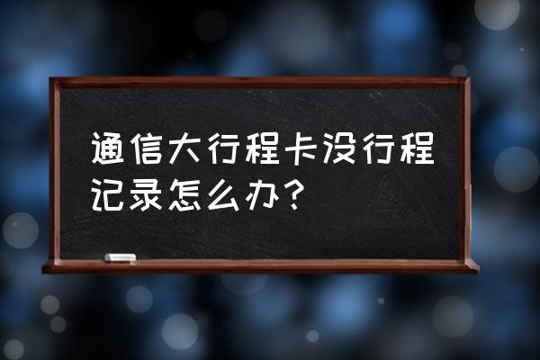 微信14天行程轨迹怎么查不到 通信大行程卡没行程记录怎么办？