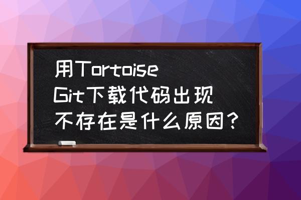 tortoisegit切换分支的命令 用TortoiseGit下载代码出现不存在是什么原因？