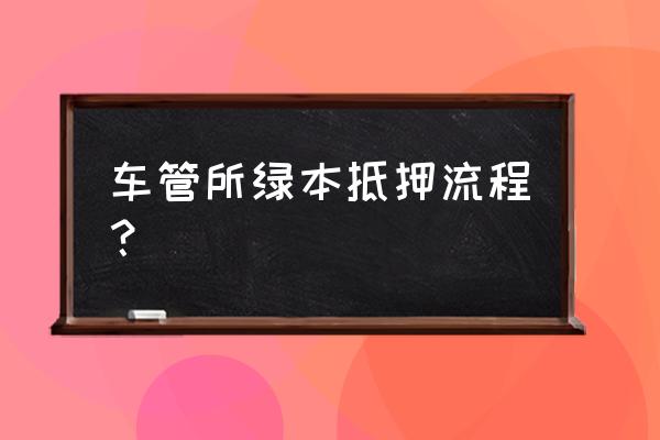 去车管所做抵押流程 车管所绿本抵押流程？