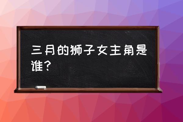 王女异闻录手游 三月的狮子女主角是谁？