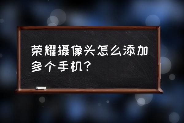 荣耀手机怎么绑定小孩的手机 荣耀摄像头怎么添加多个手机？