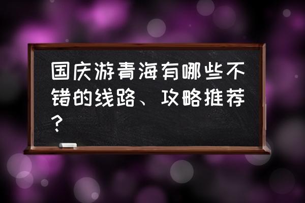 青海旅游本地游攻略图 国庆游青海有哪些不错的线路、攻略推荐？