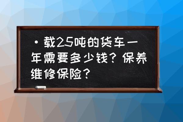 货车维修价格表 ·载25吨的货车一年需要多少钱？保养维修保险？