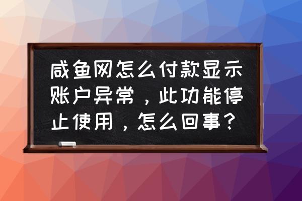 什么情况下闲鱼用不了 咸鱼网怎么付款显示账户异常，此功能停止使用，怎么回事？