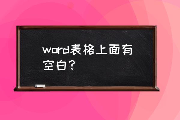 word文档里表格上下页之间空白 word表格上面有空白？