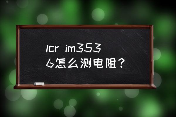 lcr数字电桥的功能键 lcr im3536怎么测电阻？