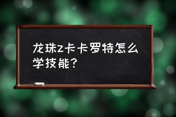 龙珠z卡卡罗特右上角地图怎么打开 龙珠z卡卡罗特怎么学技能？