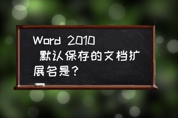 word2010自动保存文档在哪 Word 2010 默认保存的文档扩展名是？