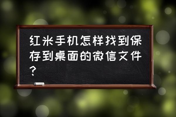 红米11手机qq下载的文件在哪里 红米手机怎样找到保存到桌面的微信文件？