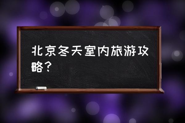 详细北京旅游攻略大全最新 北京冬天室内旅游攻略？