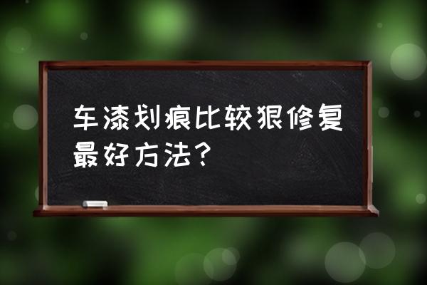 汽车表面较细划痕如何修复 车漆划痕比较狠修复最好方法？