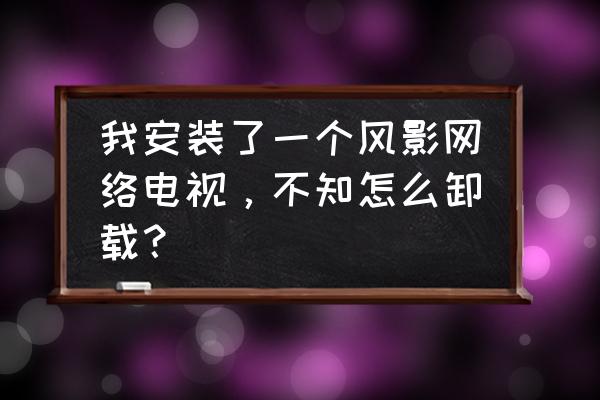 怎样卸载风影网络电视 我安装了一个风影网络电视，不知怎么卸载？