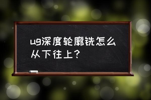 ug轮廓加工为什么会从下往上铣呢 ug深度轮廓铣怎么从下往上？