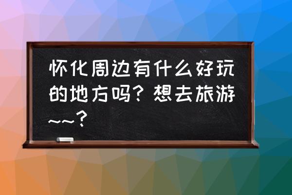 靖州周围最好玩的旅游景点在哪里 怀化周边有什么好玩的地方吗？想去旅游~~？