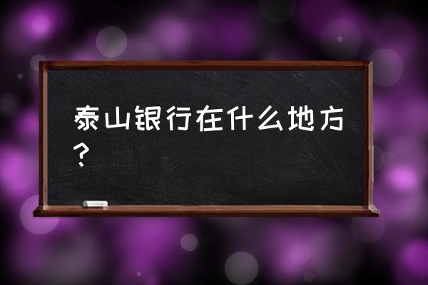 泰山风景区联系电话 泰山银行在什么地方？