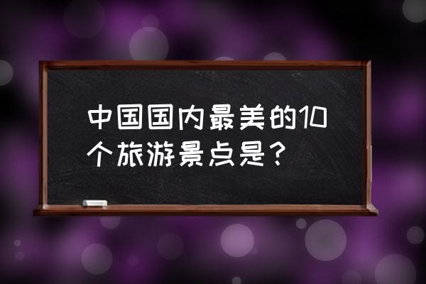 中国十大绝美大峡谷 中国国内最美的10个旅游景点是？