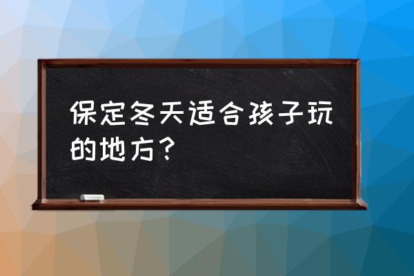 保定周边冬天旅游最佳去处 保定冬天适合孩子玩的地方？