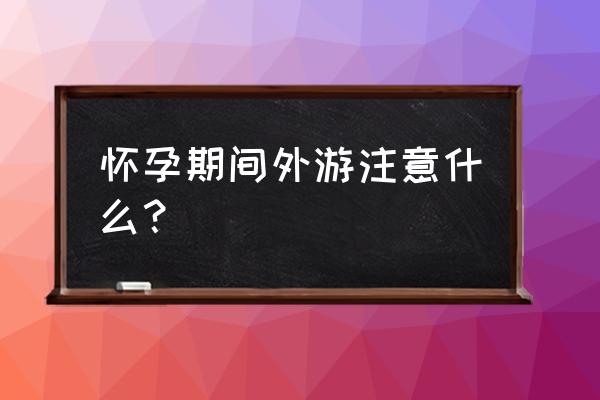 闷热天气出门旅游注意事项 怀孕期间外游注意什么？