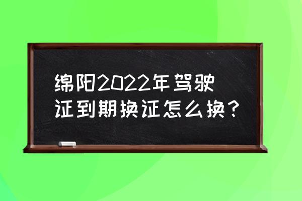 2022年驾驶证换证新规 绵阳2022年驾驶证到期换证怎么换？