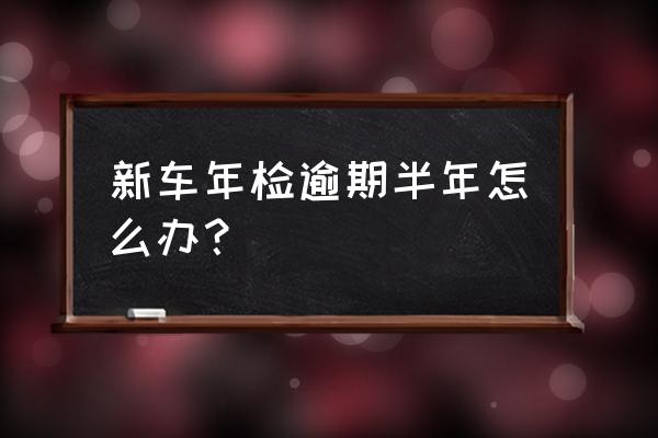 年检逾期宽限期是多久 新车年检逾期半年怎么办？