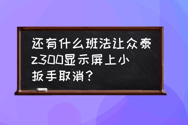 众泰z300怎么去掉仪表盘小扳手 还有什么班法让众泰z300显示屏上小扳手取消？