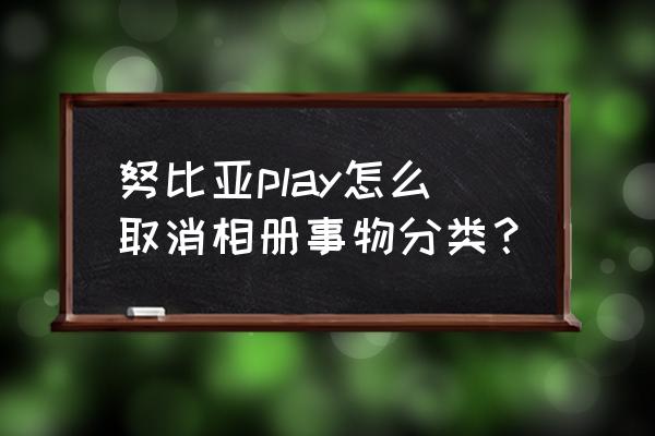 相册怎样关闭智能分类 努比亚play怎么取消相册事物分类？