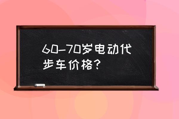 老年人代步车啥牌子的最好安全 60-70岁电动代步车价格？