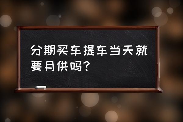 购车分期付款流程及费用 分期买车提车当天就要月供吗？