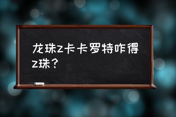 龙珠z卡卡罗特最新版在哪玩 龙珠z卡卡罗特咋得z珠？