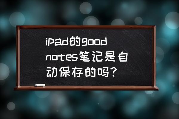 goodnotes笔记怎么全部清除 ipad的goodnotes笔记是自动保存的吗？