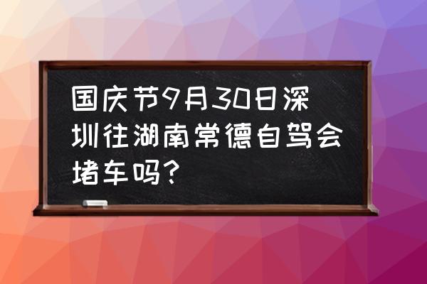 国庆深圳旅游攻略三天 国庆节9月30日深圳往湖南常德自驾会堵车吗？