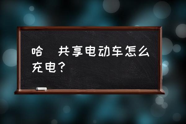 哈罗单车正确充电方法 哈啰共享电动车怎么充电？