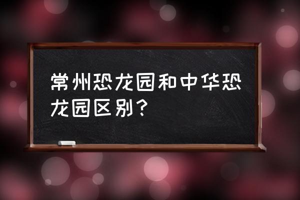 常州旅游恐龙园攻略 常州恐龙园和中华恐龙园区别？