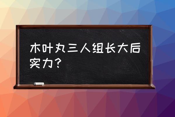 博人与鸣人各时期战力对比 木叶丸三人组长大后实力？