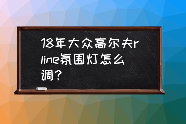 18款高尔夫有几色氛围灯 18年大众高尔夫rline氛围灯怎么调？