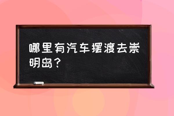 上海去崇明岛轮渡时间表 哪里有汽车摆渡去崇明岛？