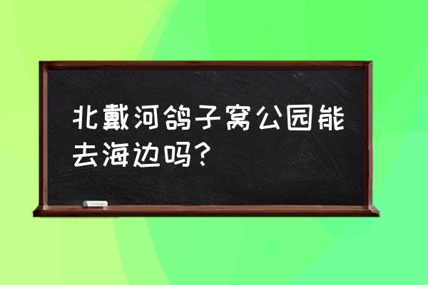 秦皇岛鸽子窝公园值得去吗 北戴河鸽子窝公园能去海边吗？