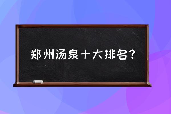 河南哪个地方的温泉最好 郑州汤泉十大排名？