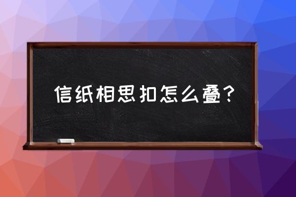 如何自制信封手工折纸 信纸相思扣怎么叠？