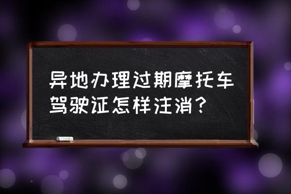 异地上牌居住证过期了 异地办理过期摩托车驾驶证怎样注消？