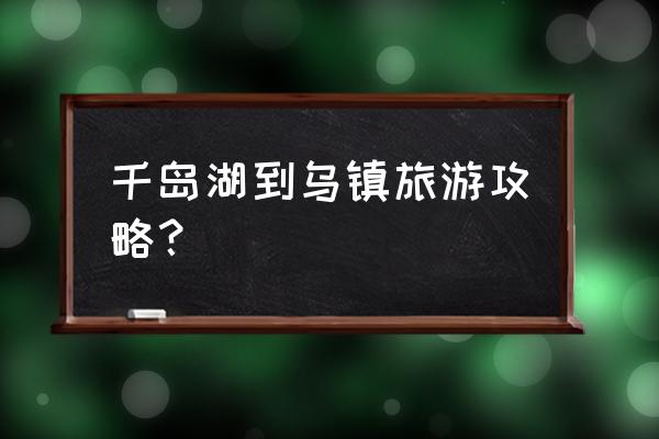 千岛湖旅游攻略大全 千岛湖到乌镇旅游攻略？