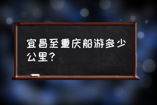 宜昌到重庆船票价格一览表 宜昌至重庆船游多少公里？